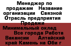Менеджер по продажам › Название организации ­ Связной › Отрасль предприятия ­ Продажи › Минимальный оклад ­ 36 000 - Все города Работа » Вакансии   . Алтайский край,Камень-на-Оби г.